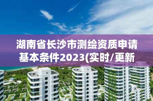 湖南省長(zhǎng)沙市測(cè)繪資質(zhì)申請(qǐng)基本條件2023(實(shí)時(shí)/更新中)