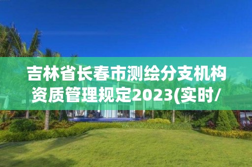 吉林省長春市測繪分支機構資質管理規(guī)定2023(實時/更新中)