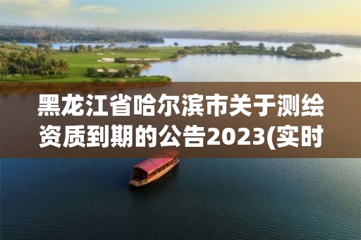 黑龍江省哈爾濱市關(guān)于測(cè)繪資質(zhì)到期的公告2023(實(shí)時(shí)/更新中)