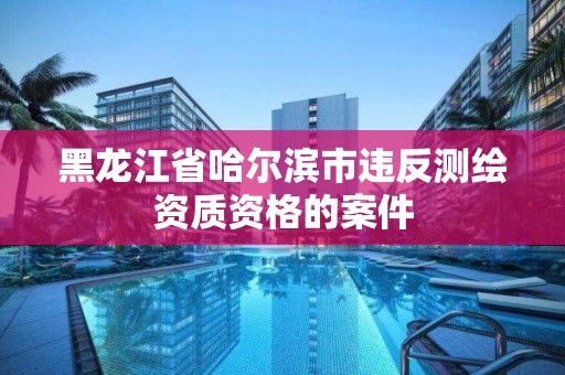 黑龍江省哈爾濱市違反測(cè)繪資質(zhì)資格的案件