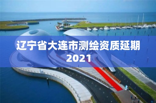 遼寧省大連市測繪資質延期2021