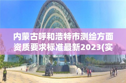 內蒙古呼和浩特市測繪方面資質要求標準最新2023(實時/更新中)