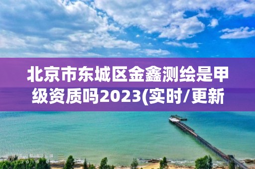 北京市東城區金鑫測繪是甲級資質嗎2023(實時/更新中)