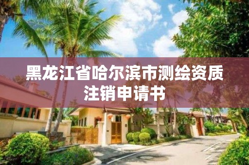 黑龍江省哈爾濱市測繪資質注銷申請書