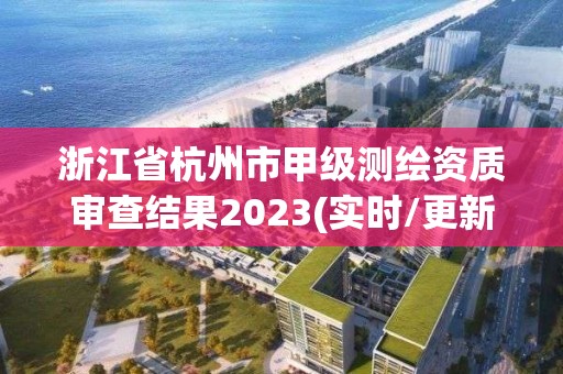 浙江省杭州市甲級測繪資質審查結果2023(實時/更新中)