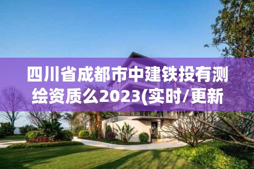 四川省成都市中建鐵投有測(cè)繪資質(zhì)么2023(實(shí)時(shí)/更新中)