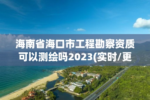 海南省海口市工程勘察資質可以測繪嗎2023(實時/更新中)