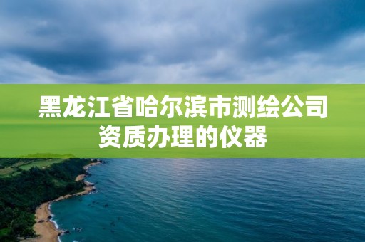 黑龍江省哈爾濱市測繪公司資質辦理的儀器