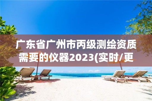 廣東省廣州市丙級測繪資質需要的儀器2023(實時/更新中)