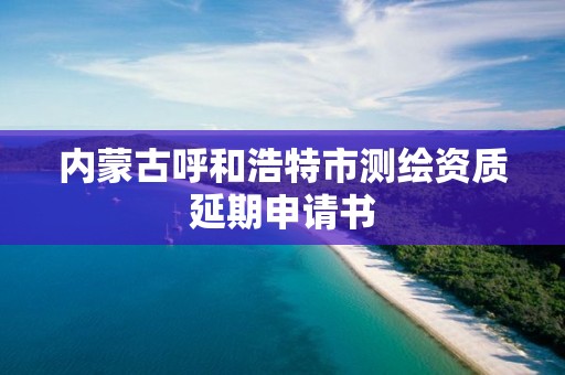 內蒙古呼和浩特市測繪資質延期申請書