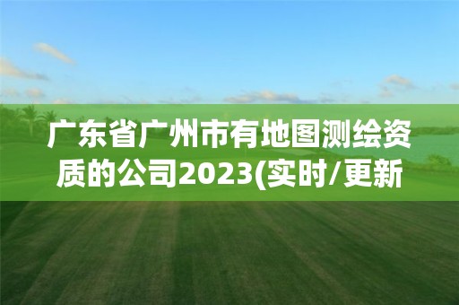 廣東省廣州市有地圖測繪資質的公司2023(實時/更新中)