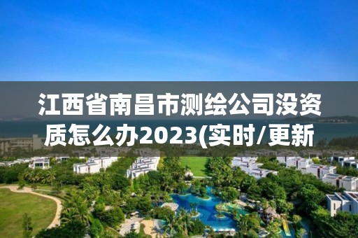 江西省南昌市測繪公司沒資質怎么辦2023(實時/更新中)