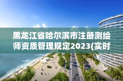 黑龍江省哈爾濱市注冊測繪師資質管理規定2023(實時/更新中)