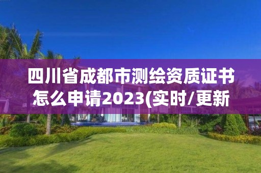 四川省成都市測繪資質(zhì)證書怎么申請2023(實時/更新中)