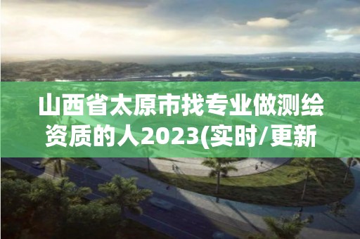 山西省太原市找專業(yè)做測(cè)繪資質(zhì)的人2023(實(shí)時(shí)/更新中)