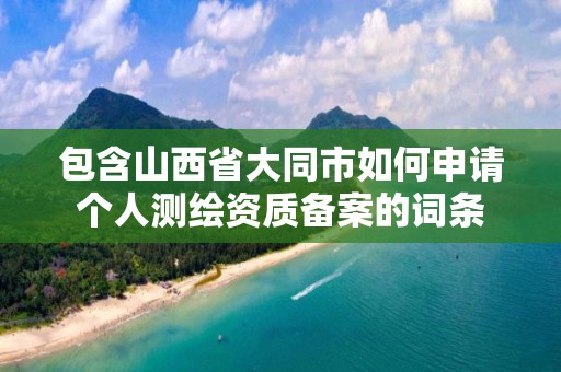 包含山西省大同市如何申請個人測繪資質(zhì)備案的詞條