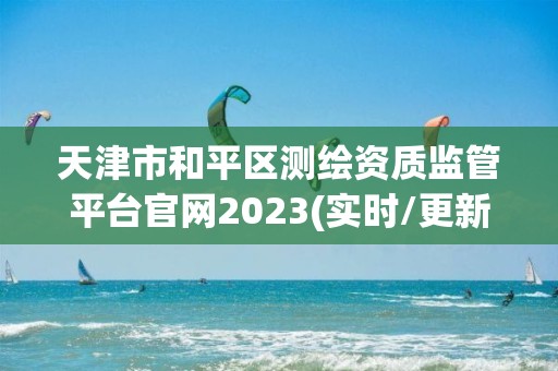 天津市和平區測繪資質監管平臺官網2023(實時/更新中)