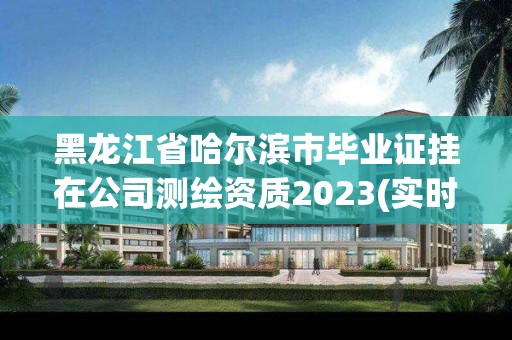 黑龍江省哈爾濱市畢業證掛在公司測繪資質2023(實時/更新中)