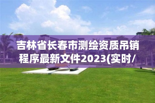 吉林省長春市測繪資質(zhì)吊銷程序最新文件2023(實時/更新中)