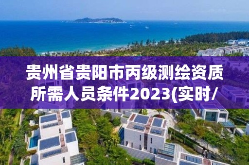 貴州省貴陽市丙級測繪資質所需人員條件2023(實時/更新中)