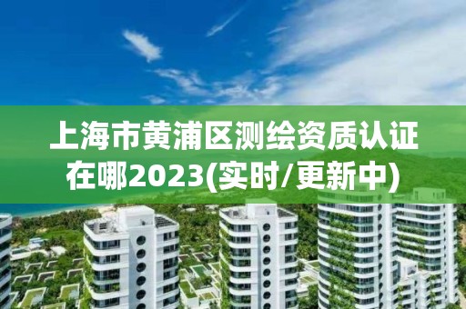 上海市黃浦區測繪資質認證在哪2023(實時/更新中)