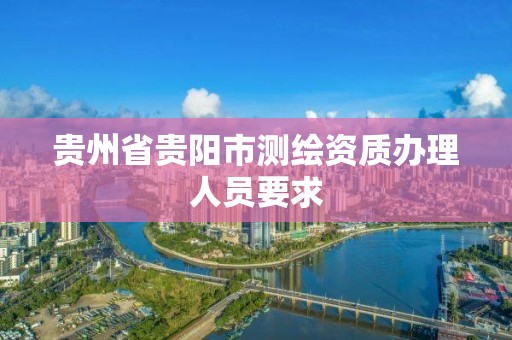 貴州省貴陽市測繪資質辦理人員要求