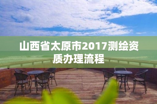 山西省太原市2017測繪資質辦理流程