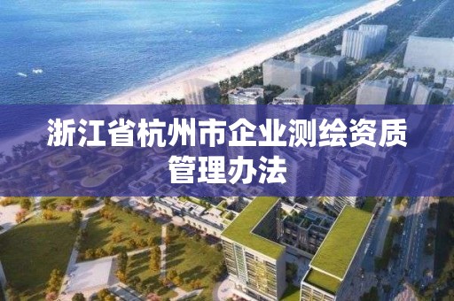 浙江省杭州市企業(yè)測(cè)繪資質(zhì)管理辦法