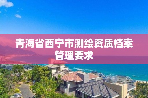 青海省西寧市測繪資質(zhì)檔案管理要求