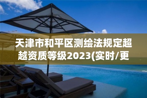 天津市和平區(qū)測繪法規(guī)定超越資質(zhì)等級(jí)2023(實(shí)時(shí)/更新中)