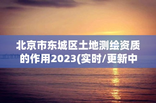 北京市東城區土地測繪資質的作用2023(實時/更新中)