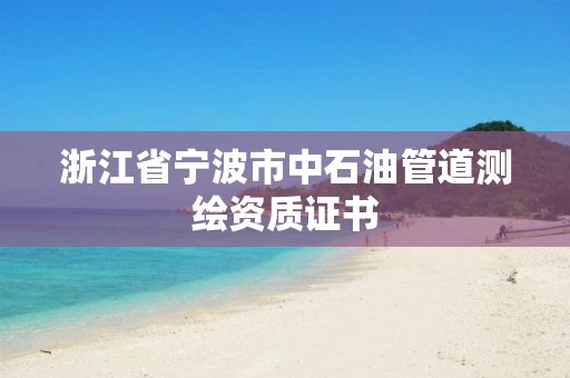 浙江省寧波市中石油管道測繪資質(zhì)證書