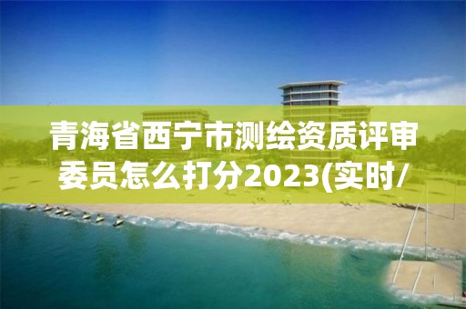 青海省西寧市測繪資質評審委員怎么打分2023(實時/更新中)