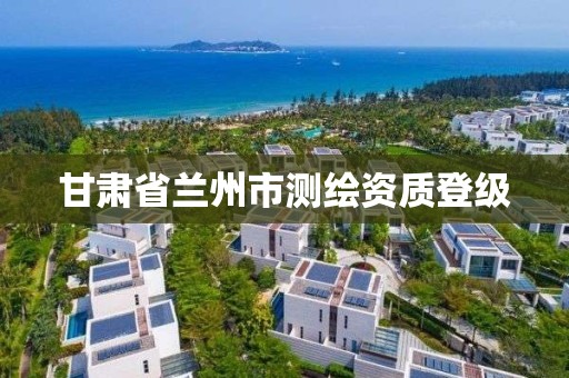 甘肅省蘭州市測繪資質登級