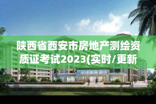 陜西省西安市房地產(chǎn)測繪資質(zhì)證考試2023(實時/更新中)