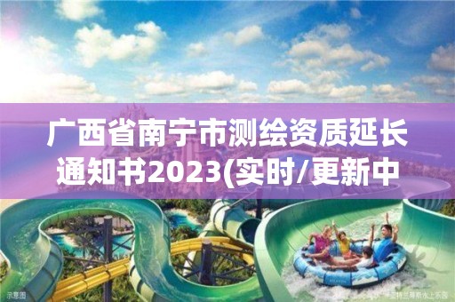 廣西省南寧市測繪資質延長通知書2023(實時/更新中)