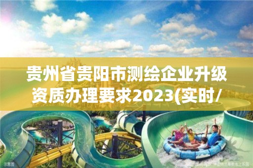 貴州省貴陽市測(cè)繪企業(yè)升級(jí)資質(zhì)辦理要求2023(實(shí)時(shí)/更新中)