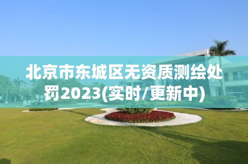 北京市東城區無資質測繪處罰2023(實時/更新中)