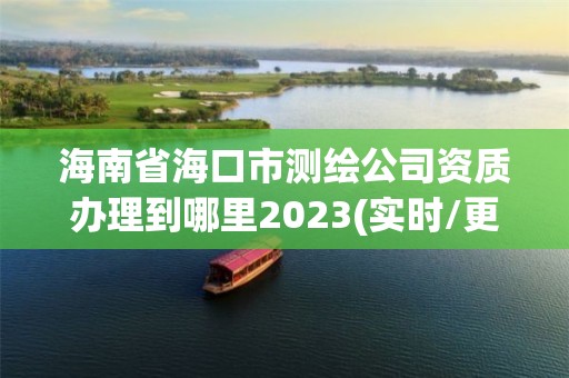 海南省?？谑袦y繪公司資質(zhì)辦理到哪里2023(實時/更新中)