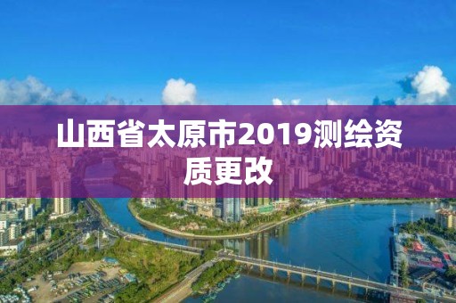 山西省太原市2019測繪資質更改