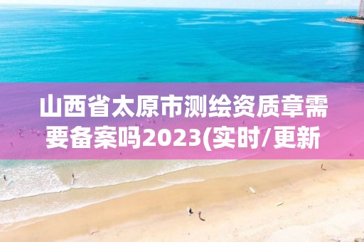 山西省太原市測(cè)繪資質(zhì)章需要備案嗎2023(實(shí)時(shí)/更新中)