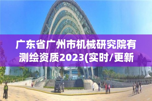 廣東省廣州市機械研究院有測繪資質(zhì)2023(實時/更新中)