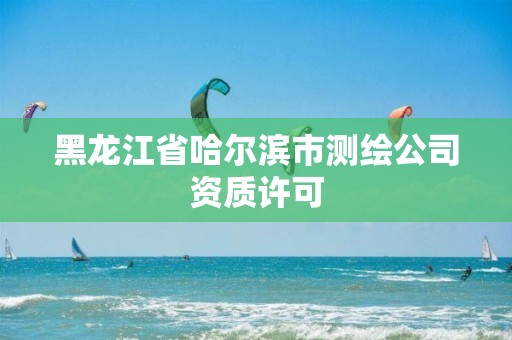 黑龍江省哈爾濱市測繪公司資質許可