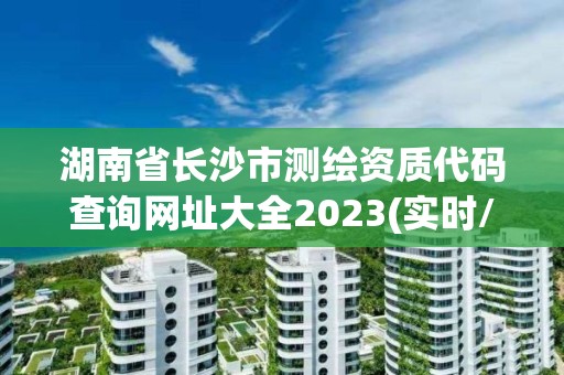 湖南省長沙市測繪資質(zhì)代碼查詢網(wǎng)址大全2023(實時/更新中)