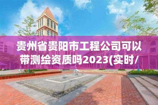 貴州省貴陽市工程公司可以帶測繪資質嗎2023(實時/更新中)