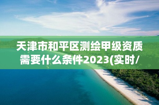 天津市和平區(qū)測繪甲級資質需要什么條件2023(實時/更新中)