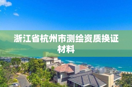 浙江省杭州市測繪資質(zhì)換證材料