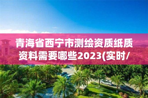 青海省西寧市測繪資質紙質資料需要哪些2023(實時/更新中)