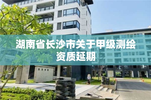 湖南省長沙市關于甲級測繪資質延期