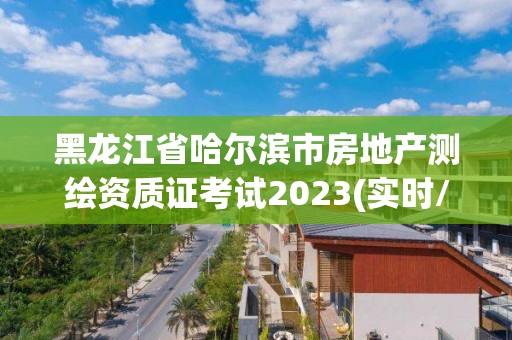 黑龍江省哈爾濱市房地產(chǎn)測繪資質(zhì)證考試2023(實時/更新中)